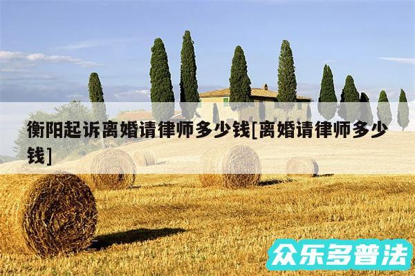 衡阳起诉离婚请律师多少钱及离婚请律师多少钱